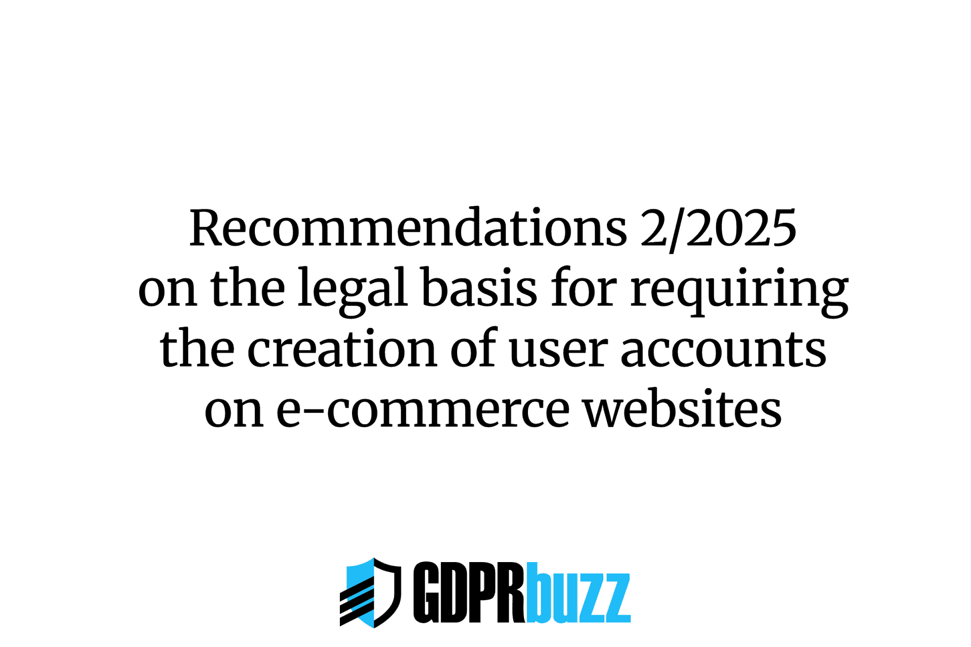 White background with centered black text reading, "Recommendations 2/2025 on the legal basis for requiring the creation of user accounts on e-commerce websites." Below the text is the GDPRbuzz logo, with a blue shield icon and "GDPRbuzz" in black and blue letters.