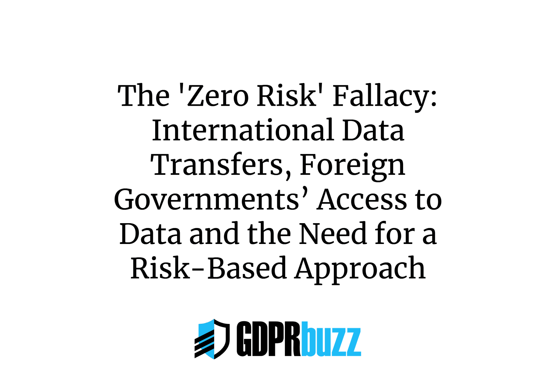 The 'Zero Risk' Fallacy: International Data Transfers, Foreign Governments’ Access to Data and the Need for a Risk-Based Approach